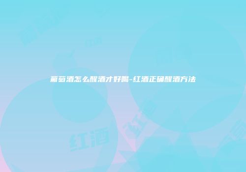 葡萄酒怎么醒酒才好喝-红酒正确醒酒方法