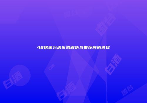 46银国台酒价格解析与推荐白酒选择