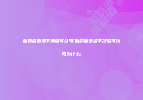 自酿葡萄酒不加糖可以吗(自酿葡萄酒不加糖可以吗为什么)