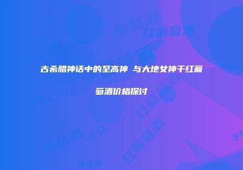 古希腊神话中的至高神祇与大地女神干红葡萄酒价格探讨