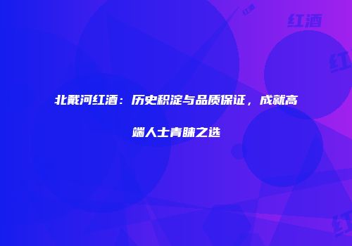 北戴河红酒：历史积淀与品质保证，成就高端人士青睐之选