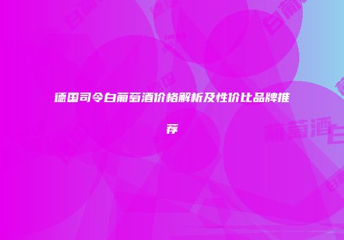 德国司令白葡萄酒价格解析及性价比品牌推荐