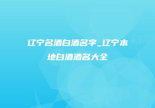 辽宁名酒白酒名字_辽宁本地白酒酒名大全