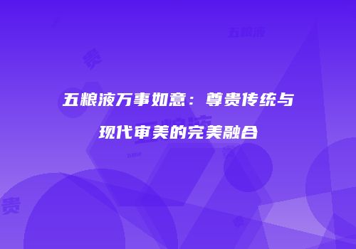 五粮液万事如意：尊贵传统与现代审美的完美融合