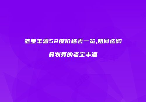 老宝丰酒52度价格表一览,如何选购最划算的老宝丰酒