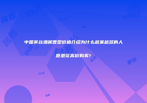 中国茅台酒酱香型价格介绍为什么越来越多的人愿意花高价购买?