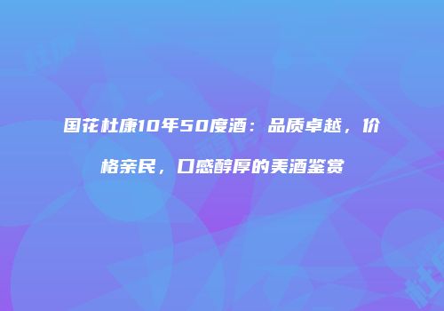 国花杜康10年50度酒：品质卓越，价格亲民，口感醇厚的美酒鉴赏