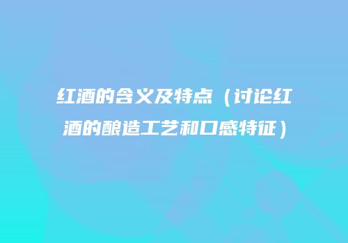 红酒的含义及特点（讨论红酒的酿造工艺和口感特征）