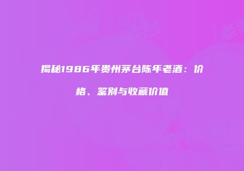 揭秘1986年贵州茅台陈年老酒：价格、鉴别与收藏价值