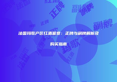 法国玛歌产区红酒鉴赏：正牌与副牌解析及购买指南