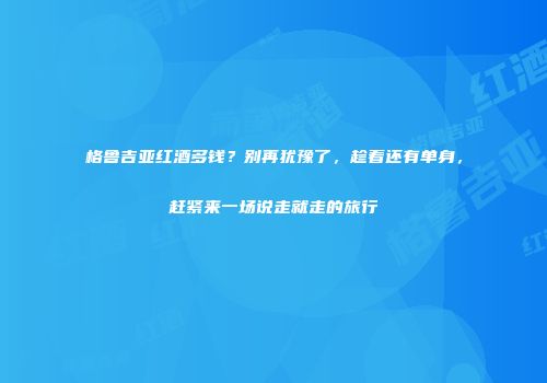 格鲁吉亚红酒多钱？别再犹豫了，趁着还有单身，赶紧来一场说走就走的旅行