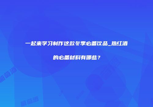 一起来学习制作这款冬季必备饮品_热红酒的必备材料有哪些？