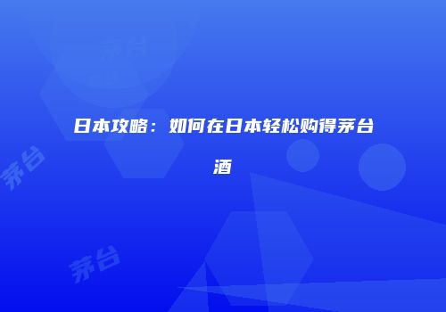 日本攻略：如何在日本轻松购得茅台酒