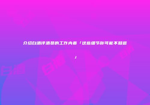介绍白酒评酒员的工作内幕「这些细节你可能不知道」