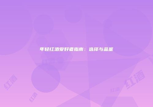 年轻红酒爱好者指南：选择与品鉴