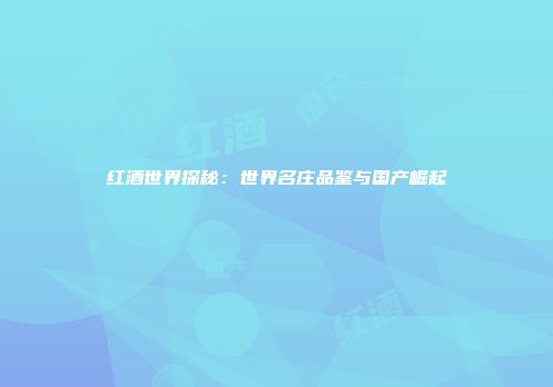 红酒世界探秘：世界名庄品鉴与国产崛起