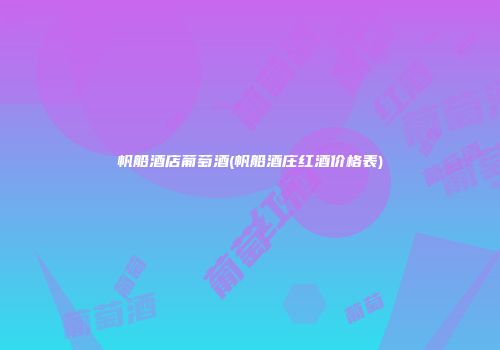 帆船酒店葡萄酒(帆船酒庄红酒价格表)