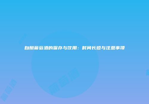 自酿葡萄酒的保存与饮用：时间长短与注意事项