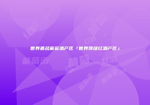 世界著名葡萄酒产区「世界顶级红酒产区」