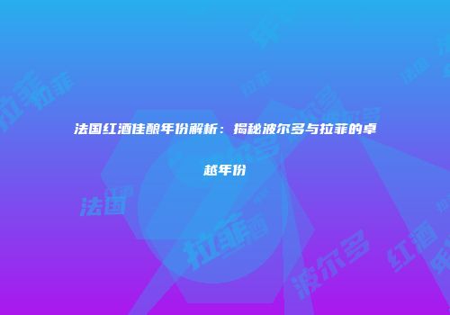 法国红酒佳酿年份解析：揭秘波尔多与拉菲的卓越年份