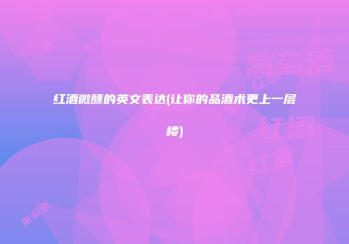 红酒微醺的英文表达(让你的品酒术更上一层楼)