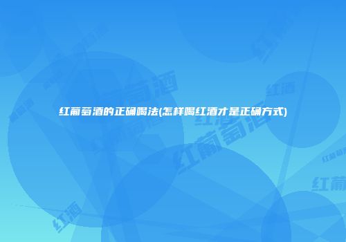 红葡萄酒的正确喝法(怎样喝红酒才是正确方式)