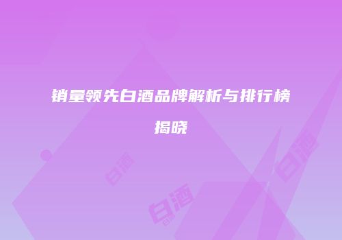 销量领先白酒品牌解析与排行榜揭晓