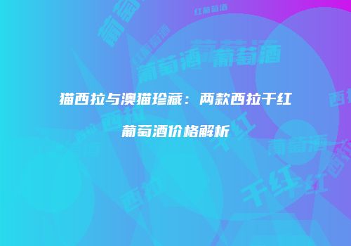 猫西拉与澳猫珍藏：两款西拉干红葡萄酒价格解析