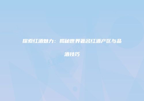 探索红酒魅力：揭秘世界著名红酒产区与品酒技巧