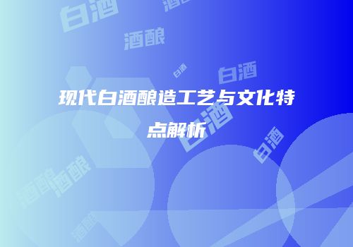 现代白酒酿造工艺与文化特点解析