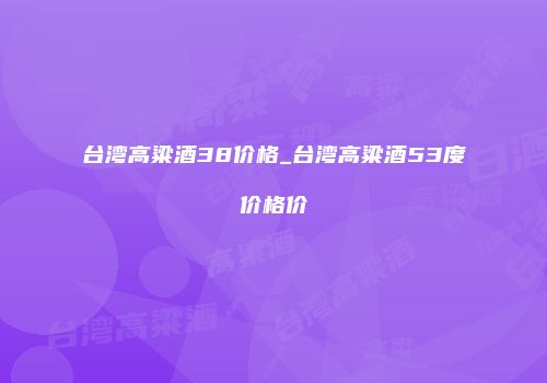 台湾高粱酒38价格_台湾高粱酒53度价格价