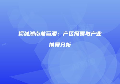 揭秘湖南葡萄酒：产区探索与产业前景分析