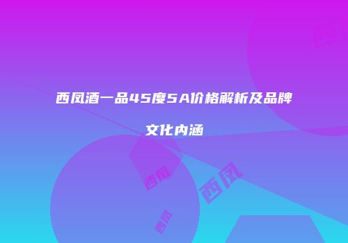 西凤酒一品45度5A价格解析及品牌文化内涵