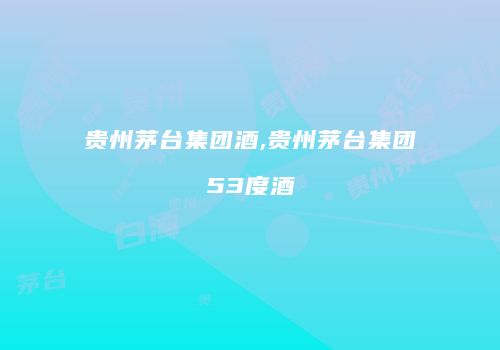 贵州茅台集团酒,贵州茅台集团53度酒