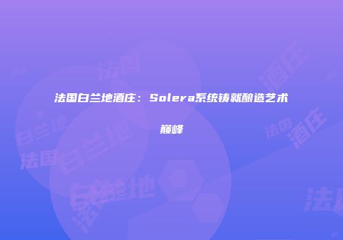 法国白兰地酒庄：Solera系统铸就酿造艺术巅峰
