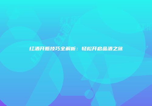 红酒开瓶技巧全解析：轻松开启品酒之旅