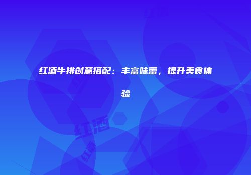 红酒牛排创意搭配：丰富味蕾，提升美食体验