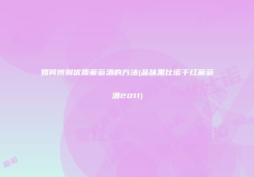 如何辨别优质葡萄酒的方法(品味黑比诺干红葡萄酒2011)