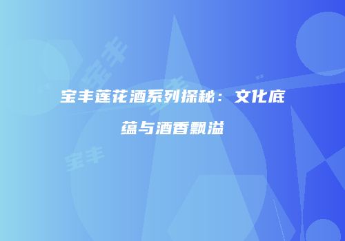 宝丰莲花酒系列探秘：文化底蕴与酒香飘溢