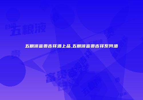五粮液富贵吉祥酒上品,五粮液富贵吉祥系列酒