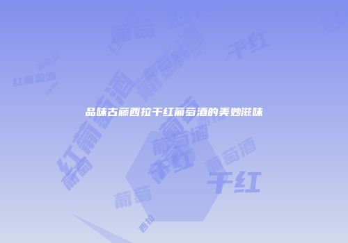 品味古藤西拉干红葡萄酒的美妙滋味