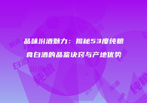 品味汾酒魅力：揭秘53度纯粮食白酒的品鉴诀窍与产地优势