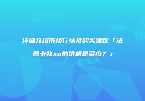 详细介绍市场行情及购买建议「法国卡牧xo的价格是多少？」