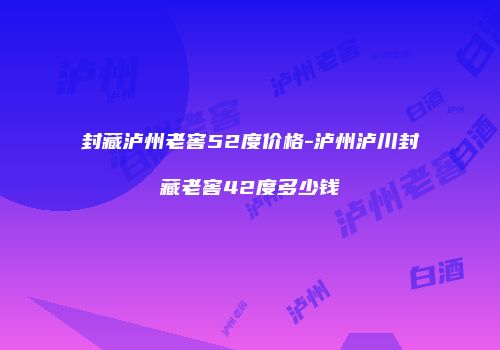 封藏泸州老窖52度价格-泸州泸川封藏老窖42度多少钱