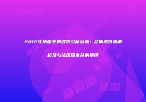 2012年法国王朝波尔多葡萄酒：品质与价格解析及与法国国家队的情缘