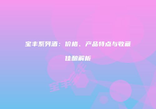 宝丰系列酒：价格、产品特点与收藏佳酿解析