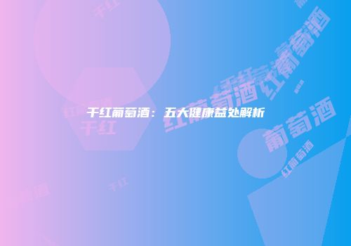 干红葡萄酒：五大健康益处解析