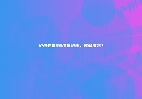 泸州老窖38度价格表，你知道吗？