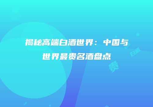 揭秘高端白酒世界：中国与世界最贵名酒盘点