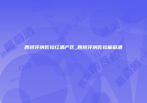 西班牙纳瓦拉红酒产区_西班牙纳瓦拉葡萄酒